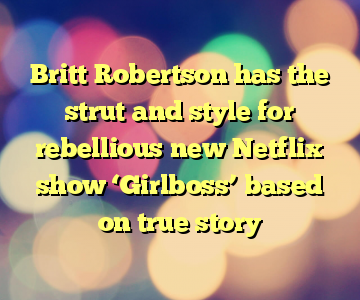 Britt Robertson has the strut and style for rebellious new Netflix show ‘Girlboss’ based on true story