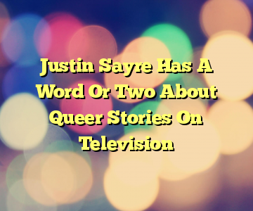 Justin Sayre Has A Word Or Two About Queer Stories On Television
